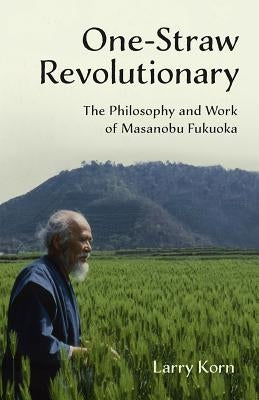 One-Straw Revolutionary: The Philosophy and Work of Masanobu Fukuoka by Korn, Larry