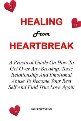 Healing from Heartbreak: A Practical Guide On How To Get Over Any Breakup, Toxic Relationship And Emotional Abuse To Become Your Best Self And by Newmann, Joyce