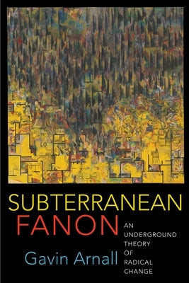 Subterranean Fanon: An Underground Theory of Radical Change by Arnall, Gavin