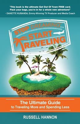 Stop Dreaming Start Traveling: The Ultimate Guide to Traveling More and Spending Less by Hannon, Russell