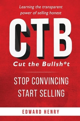 Ctb Cut the Bullsh*t Stop Convincing, Start Selling: Learning the Transparent Power of Selling Honest by Henry, Edward