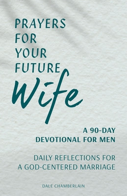 Prayers for Your Future Wife: A 90-Day Devotional for Men: Daily Reflections for a God-Centered Marriage by Chamberlain, Dale