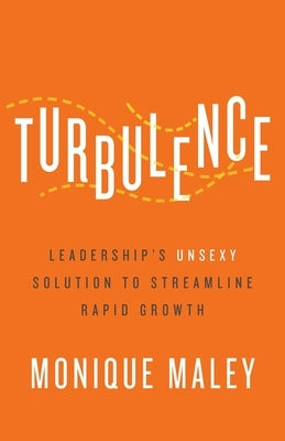 Turbulence: Leadership's Unsexy Solution to Streamline Rapid Growth by Maley, Monique