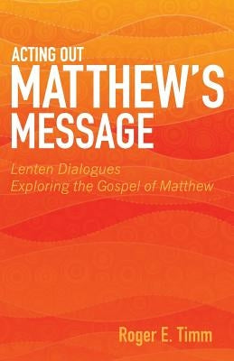 Acting Out Matthew's Message: Lenten Dialogues Exploring the Gospel of Matthew by Timm, Roger E.