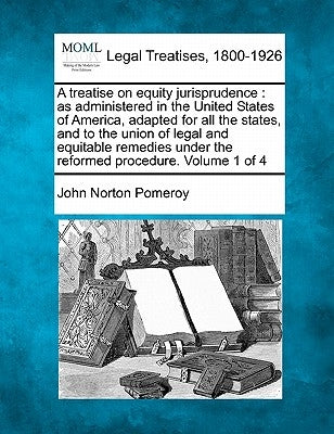 A treatise on equity jurisprudence: as administered in the United States of America, adapted for all the states, and to the union of legal and equitab by Pomeroy, John Norton