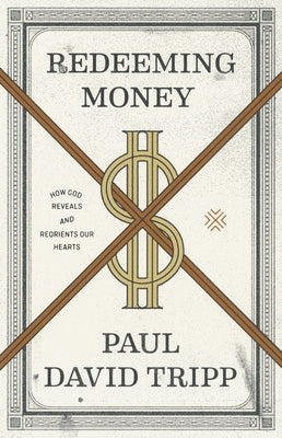 Redeeming Money: How God Reveals and Reorients Our Hearts by Tripp, Paul David