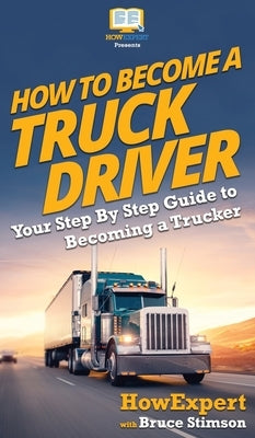 How To Become a Truck Driver: Your Step-By-Step Guide to Becoming a Trucker by Howexpert