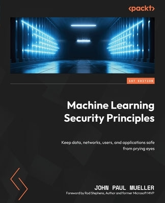 Machine Learning Security Principles: Keep data, networks, users, and applications safe from prying eyes by Mueller, John Paul