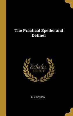 The Practical Speller and Definer by Benson, B. K.