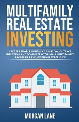 Multifamily Real Estate Investing: Create Reliable Monthly Cash Flow, Outpace Inflation, and Dominate with Small Multifamily Properties, Even Without by Lane, Morgan