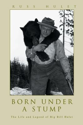 Born Under A Stump: The Life and Legend of Big Bill Hulet by Hulet, Russ