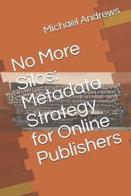 No More Silos: Metadata Strategy for Online Publishers by Andrews, Michael C.