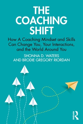 The Coaching Shift: How a Coaching Mindset and Skills Can Change You, Your Interactions, and the World Around You by Waters, Shonna D.