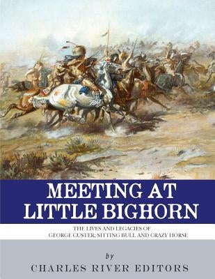 Meeting at Little Bighorn: The Lives and Legacies of George Custer, Sitting Bull and Crazy Horse Paperback Createspace Independent Publishing Platform