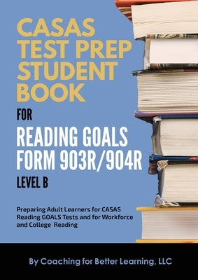 CASAS Test Prep Student Book for Reading Goals Forms 903R/904R Level B by Coaching for Better Learning