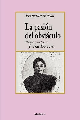 La pasion del obstaculo - poemas y cartas de Juana Borrero by Moran, Francisco