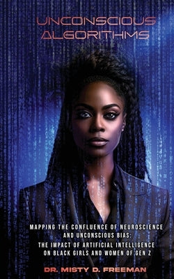 Unconscious Algorithms: Mapping the Confluence of Neuroscience and Unconscious Bias: Artificial Intelligence and the Impact on Black Girls and by Freeman, Misty D.