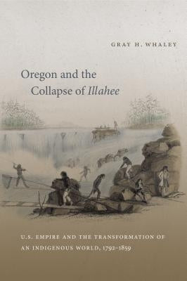 Oregon and the Collapse of Illahee: U.S. Empire and the Transformation of an Indigenous World, 1792-1859 Paperback University of North Carolina Press