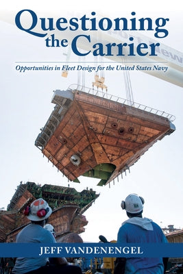 Questioning the Carrier: Opportunities in Fleet Design for the U.S. Navy by Vandenengel, Jeff