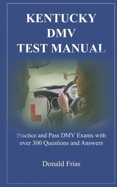 Kentucky DMV Test Manual: Practice and Pass DMV Exams with over 300 Questions and Answers by Frias, Donald
