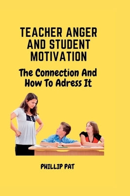 Teacher Anger and Student Motivation: The Connection and How to Address it by Pat, Phillip