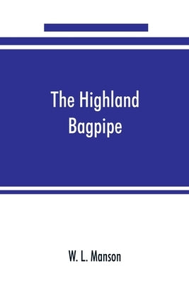 The Highland bagpipe; its history, literature, and music, with some account of the traditions, superstitions, and anecdotes relating to the instrument by L. Manson, W.