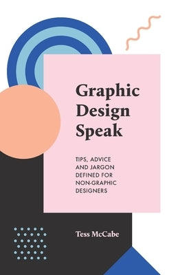 Graphic Design Speak: Tips, Advice and Jargon Defined for Non-Graphic Designers by McCabe, Tess