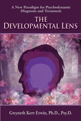 The Developmental Lens: A New Paradigm for Psychodynamic Diagnosis and Treatment by Erwin, Gwyneth Kerr