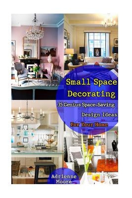 Small Space Decorating: 35 Genius Space-Saving Design Ideas For Your Home: (small space decorating, small space organizing, small house living by Moore, Adrienne