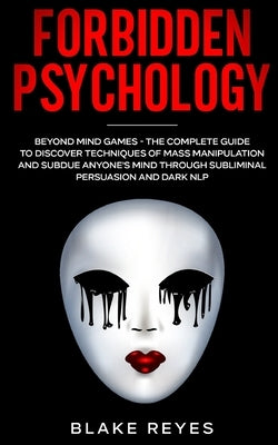 Forbidden Psychology: Beyond Mind Games - The Complete Guide to Discover Techniques of Mass Manipulation and Subdue Anyone's Mind through Su by Reyes, Blake