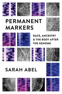 Permanent Markers: Race, Ancestry, and the Body After the Genome by Abel, Sarah