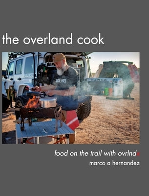 The Overland Cook: food on the trail with ovrlndx by Hernandez, Marco A.