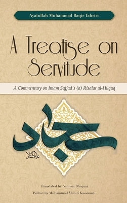 A Treatise on Servitude: A Commentary on Imam Sajjad's Risalat al-Huquq by Tahriri, Ayatullah Muhammad Baqir