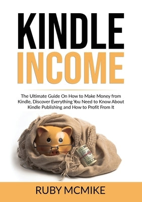 Kindle Income: The Ultimate Guide On How to Make Money from Kindle, Discover Everything You Need to Know About Kindle Publishing and by McMike, Ruby