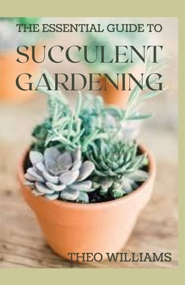 The Essential Guide to Succulent Gardening: A Beginner's Guide to Growing Succulent Plants Indoors and Outdoors Paperback Independently Published