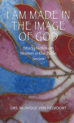 I Am Made in the Image of God: Study Notes on Women in the Bible Series by Van Helvoort, Drs Monique
