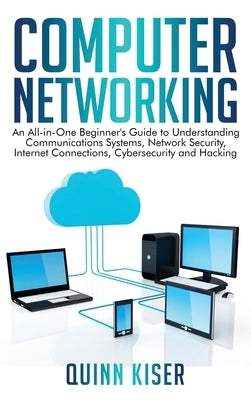 Computer Networking: An All-in-One Beginner's Guide to Understanding Communications Systems, Network Security, Internet Connections, Cybers by Kiser, Quinn