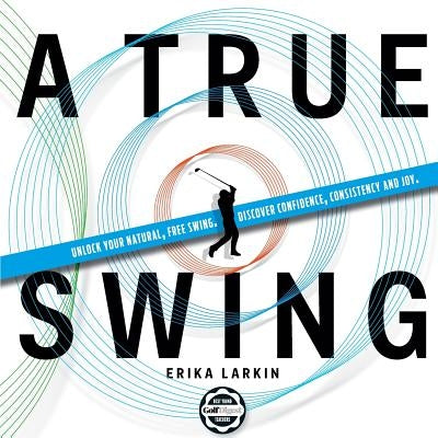 A True Swing: Unlock your natural, free swing. Discover confidence, consistency and joy. Paperback Createspace Independent Publishing Platform