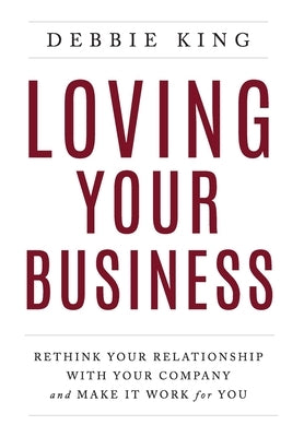 Loving Your Business: Rethink Your Relationship with Your Company and Make it Work for You by King, Debbie