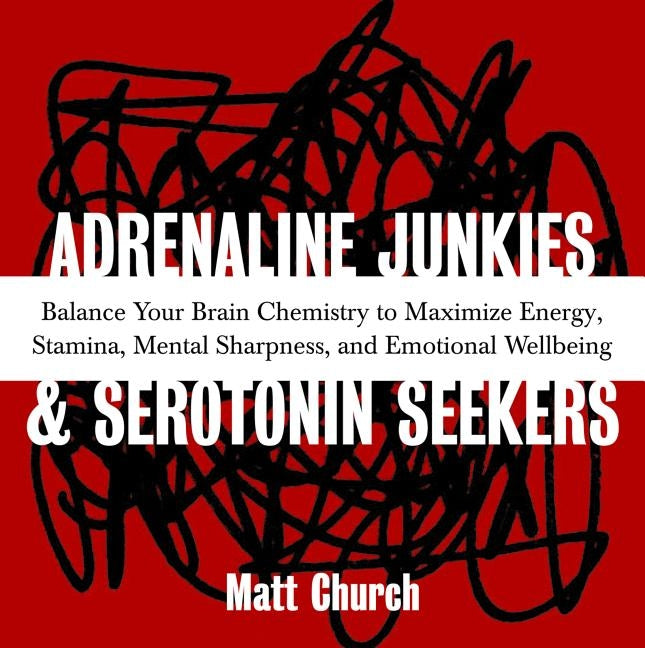 Adrenaline Junkies and Serotonin Seekers: Balance Your Brain Chemistry to Maximize Energy, Stamina, Mental Sharpness, and Emotional Well-Being by Church, Matt