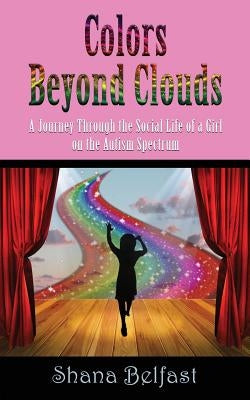 Colors Beyond Clouds: A Journey Through the Social Life of a Girl on the Autism Spectrum by Belfast, Shana