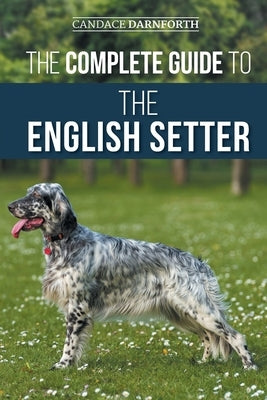 The Complete Guide to the English Setter: Selecting, Training, Field Work, Nutrition, Health Care, Socialization, and Caring for Your New English Sett by Darnforth, Candace