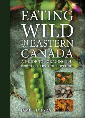 Eating Wild in Eastern Canada: A Guide to Foraging the Forests, Fields, and Shorelines by Simpson, Jamie