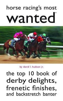 Horse Racing's Most Wanted: The Top 10 Book of Derby Delights, Frenetic Finishes, and Backstretch Banter by Hudson, David L.