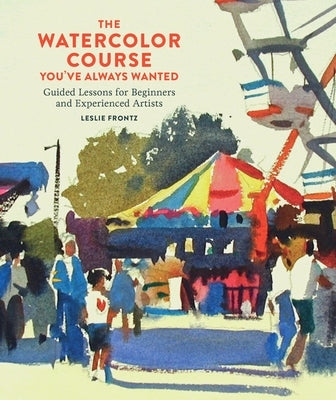 The Watercolor Course You've Always Wanted: Guided Lessons for Beginners and Experienced Artists by Frontz, Leslie