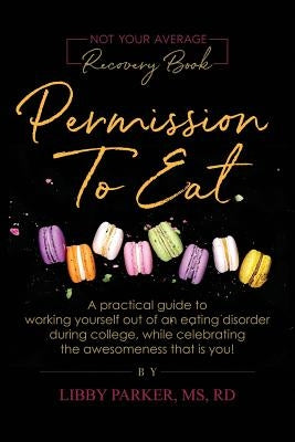 Permission To Eat: A practical guide to working yourself out of an eating disorder during college, while celebrating the awesomeness that by Parker, Libby