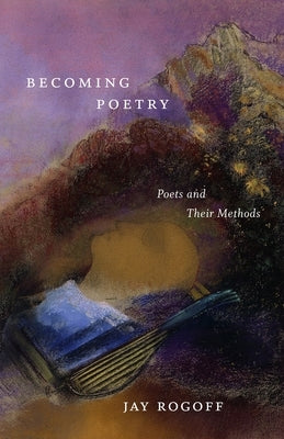 Becoming Poetry: Poets and Their Methods by Rogoff, Jay
