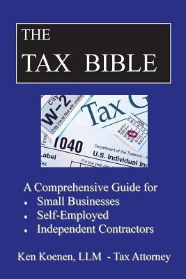 The Tax Bible: A Comprehensive Guide for Small Businesses, Self Employed and Independent Contractors by Koenen LLM, Ken