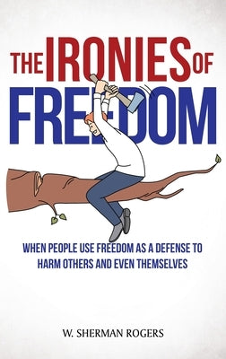 The Ironies of Freedom: When People Use FREEDOM as a Defense to Harm Others and Even Themselves by Rogers, W. Sherman