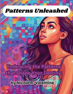 Patterns Unleashed: Embracing the Patterns that Shape Your Destiny by Valentine, Nicole R.